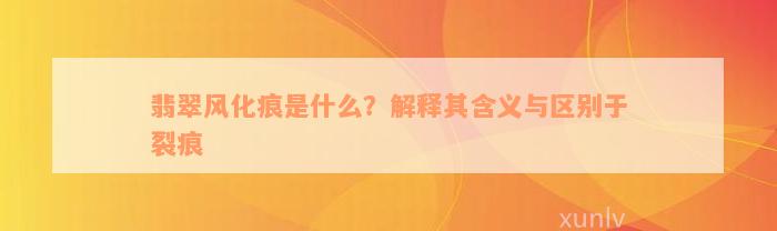 翡翠风化痕是什么？解释其含义与区别于裂痕