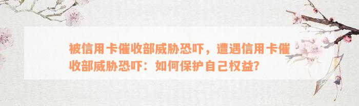 被信用卡催收部威胁恐吓，遭遇信用卡催收部威胁恐吓：如何保护自己权益？