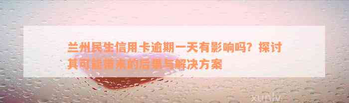 兰州民生信用卡逾期一天有影响吗？探讨其可能带来的后果与解决方案