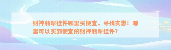 财神翡翠挂件哪里买便宜，寻找实惠！哪里可以买到便宜的财神翡翠挂件？