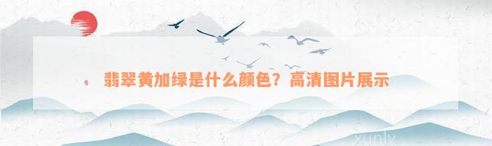 翡翠黄加绿是什么颜色？高清图片展示