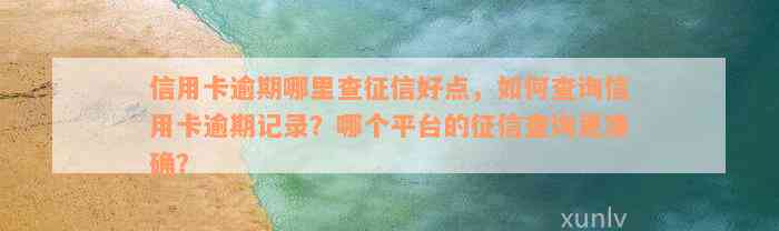 信用卡逾期哪里查征信好点，如何查询信用卡逾期记录？哪个平台的征信查询更准确？