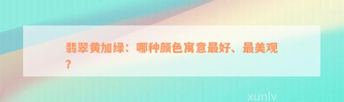 翡翠黄加绿：哪种颜色寓意最好、最美观？