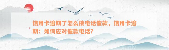 信用卡逾期了怎么接电话催款，信用卡逾期：如何应对催款电话？