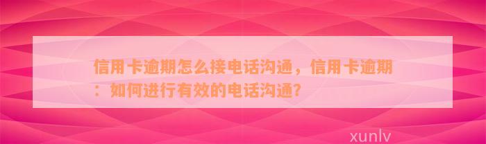 信用卡逾期怎么接电话沟通，信用卡逾期：如何进行有效的电话沟通？