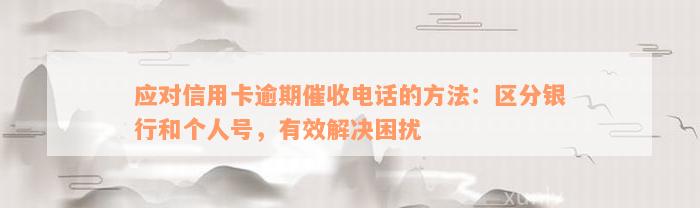 应对信用卡逾期催收电话的方法：区分银行和个人号，有效解决困扰