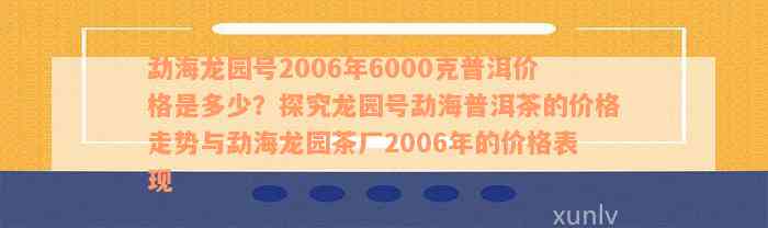 勐海龙园号2006年6000克普洱价格是多少？探究龙园号勐海普洱茶的价格走势与勐海龙园茶厂2006年的价格表现