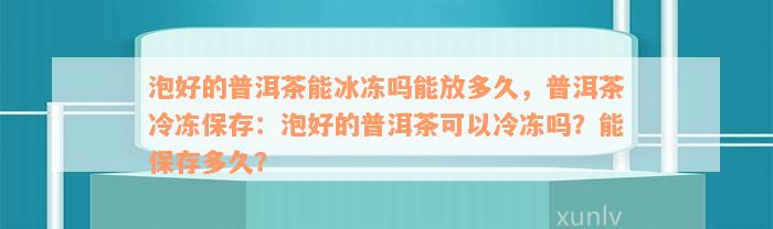 泡好的普洱茶能冰冻吗能放多久，普洱茶冷冻保存：泡好的普洱茶可以冷冻吗？能保存多久？