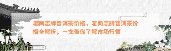 老同志牌普洱茶价格，老同志牌普洱茶价格全解析，一文带你了解市场行情