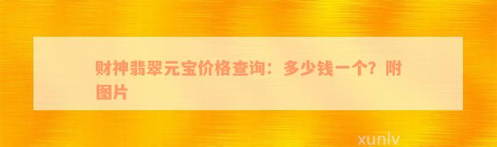 财神翡翠元宝价格查询：多少钱一个？附图片