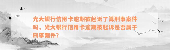 光大银行信用卡逾期被起诉了算刑事案件吗，光大银行信用卡逾期被起诉是否属于刑事案件？