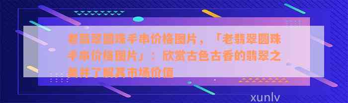 老翡翠圆珠手串价格图片，「老翡翠圆珠手串价格图片」：欣赏古色古香的翡翠之美并了解其市场价值