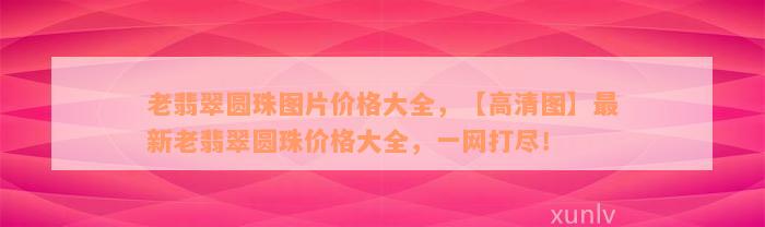 老翡翠圆珠图片价格大全，【高清图】最新老翡翠圆珠价格大全，一网打尽！