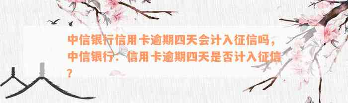 中信银行信用卡逾期四天会计入征信吗，中信银行：信用卡逾期四天是否计入征信？