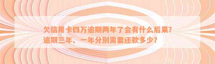 欠信用卡四万逾期两年了会有什么后果？逾期三年、一年分别需要还款多少？