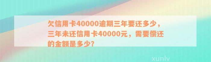 欠信用卡40000逾期三年要还多少，三年未还信用卡40000元，需要偿还的金额是多少？