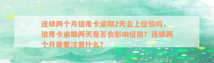 连续两个月信用卡逾期2天会上征信吗，信用卡逾期两天是否会影响征信？连续两个月需要注意什么？