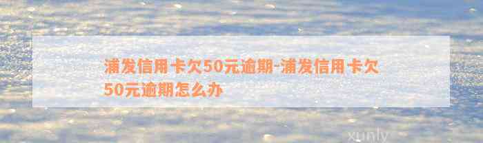 浦发信用卡欠50元逾期-浦发信用卡欠50元逾期怎么办