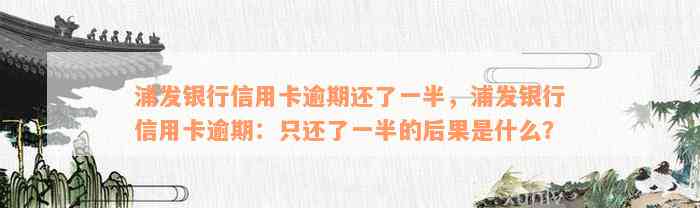 浦发银行信用卡逾期还了一半，浦发银行信用卡逾期：只还了一半的后果是什么？