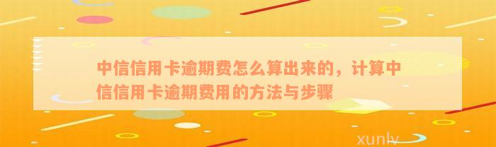 中信信用卡逾期费怎么算出来的，计算中信信用卡逾期费用的方法与步骤