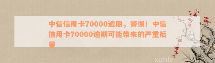 中信信用卡70000逾期，警惕！中信信用卡70000逾期可能带来的严重后果