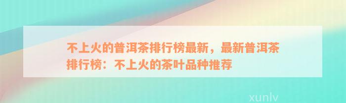 不上火的普洱茶排行榜最新，最新普洱茶排行榜：不上火的茶叶品种推荐