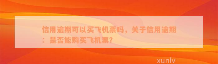 信用逾期可以买飞机票吗，关于信用逾期：是否能购买飞机票？