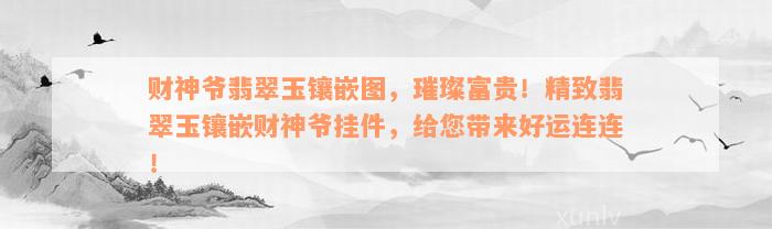 财神爷翡翠玉镶嵌图，璀璨富贵！精致翡翠玉镶嵌财神爷挂件，给您带来好运连连！