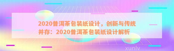 2020普洱茶包装纸设计，创新与传统并存：2020普洱茶包装纸设计解析