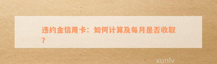 违约金信用卡：如何计算及每月是否收取？