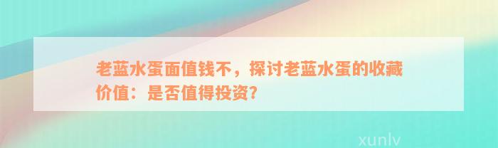 老蓝水蛋面值钱不，探讨老蓝水蛋的收藏价值：是否值得投资？