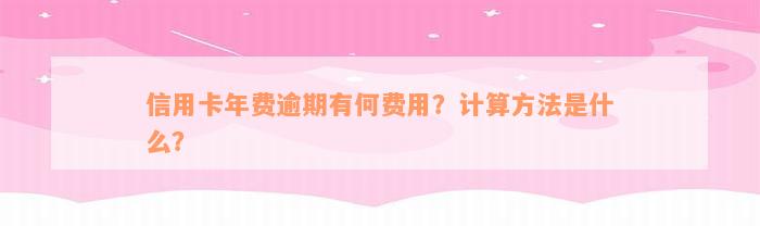 信用卡年费逾期有何费用？计算方法是什么？