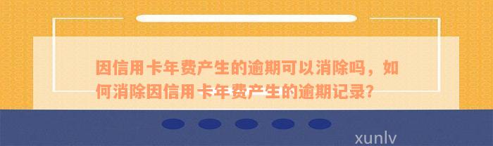 因信用卡年费产生的逾期可以消除吗，如何消除因信用卡年费产生的逾期记录？