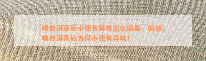 喝普洱茶后小便有异味怎么回事，解惑：喝普洱茶后为何小便有异味？