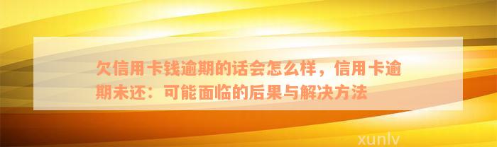 欠信用卡钱逾期的话会怎么样，信用卡逾期未还：可能面临的后果与解决方法