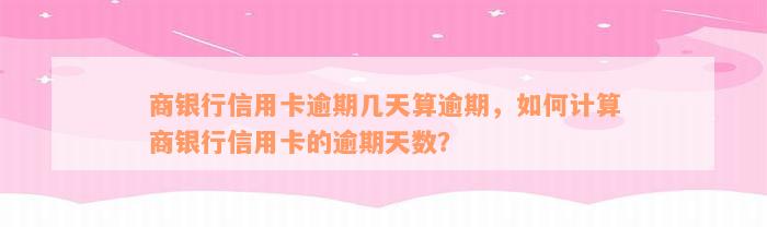 商银行信用卡逾期几天算逾期，如何计算商银行信用卡的逾期天数？