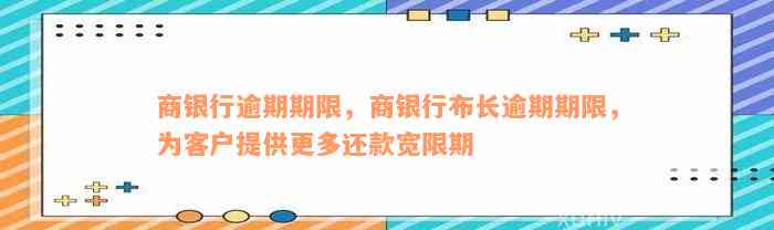 商银行逾期期限，商银行布长逾期期限，为客户提供更多还款宽限期