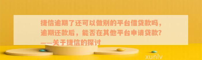 捷信逾期了还可以做别的平台借贷款吗，逾期还款后，能否在其他平台申请贷款？——关于捷信的探讨