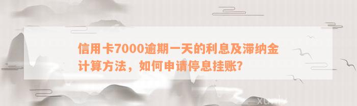 信用卡7000逾期一天的利息及滞纳金计算方法，如何申请停息挂账？