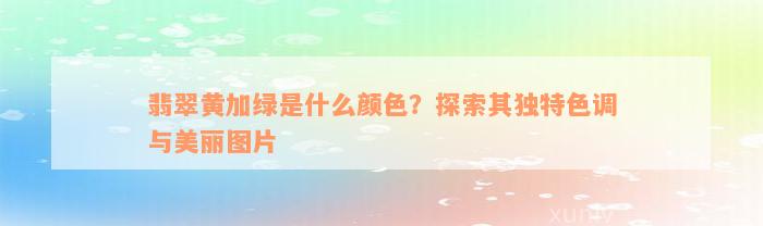 翡翠黄加绿是什么颜色？探索其独特色调与美丽图片