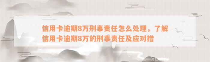 信用卡逾期8万刑事责任怎么处理，了解信用卡逾期8万的刑事责任及应对措