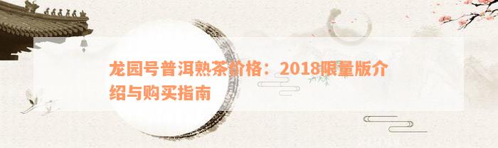 龙园号普洱熟茶价格：2018限量版介绍与购买指南