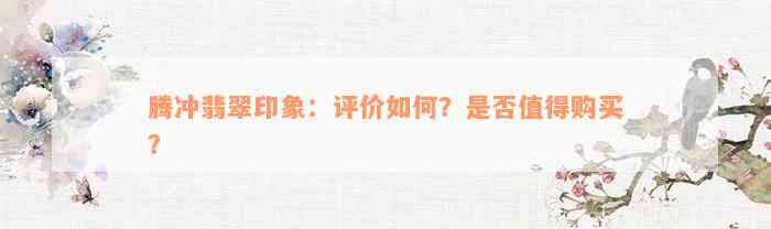 腾冲翡翠印象：评价如何？是否值得购买？