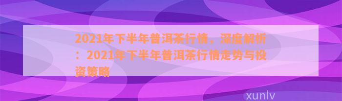 2021年下半年普洱茶行情，深度解析：2021年下半年普洱茶行情走势与投资策略