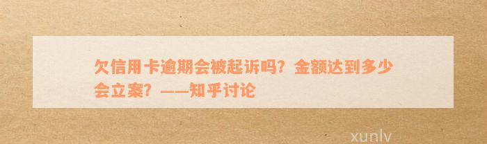 欠信用卡逾期会被起诉吗？金额达到多少会立案？——知乎讨论