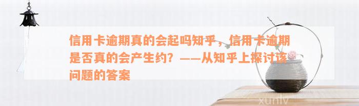 信用卡逾期真的会起吗知乎，信用卡逾期是否真的会产生约？——从知乎上探讨该问题的答案