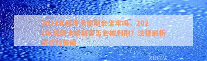 2021年信用卡逾期会坐牢吗，2021年信用卡逾期是否会被判刑？法律解析与应对策略