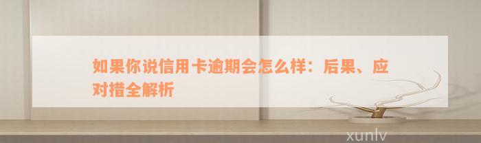 如果你说信用卡逾期会怎么样：后果、应对措全解析