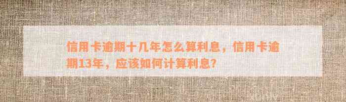 信用卡逾期十几年怎么算利息，信用卡逾期13年，应该如何计算利息？