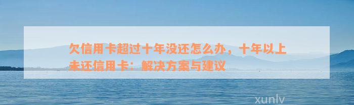 欠信用卡超过十年没还怎么办，十年以上未还信用卡：解决方案与建议